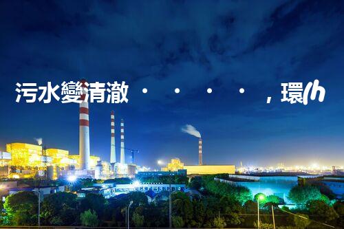 污水變清澈，環(huán)境更美好！一種革命性的處理方法到底是什么？